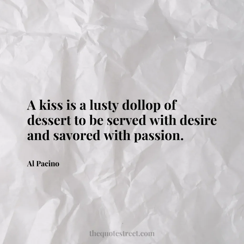A kiss is a lusty dollop of dessert to be served with desire and savored with passion. - Al Pacino