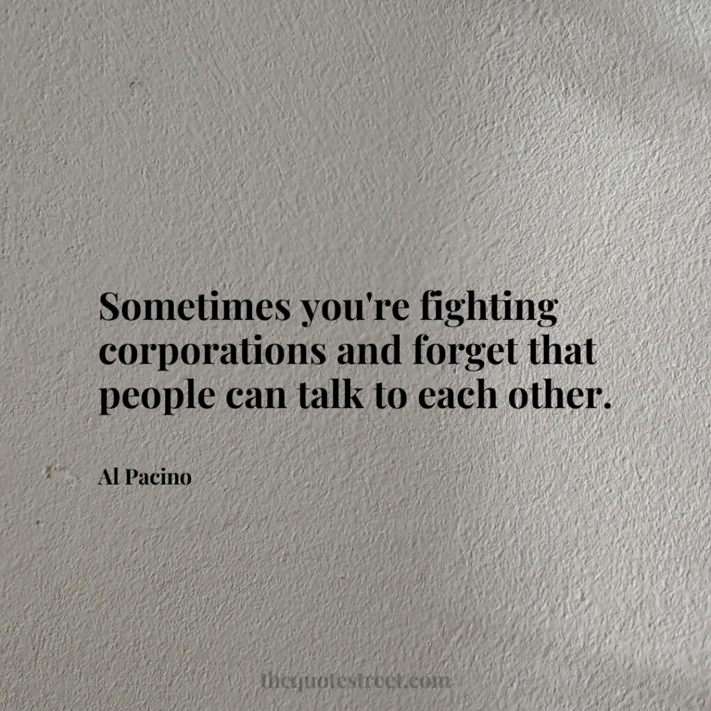 Sometimes you're fighting corporations and forget that people can talk to each other. - Al Pacino