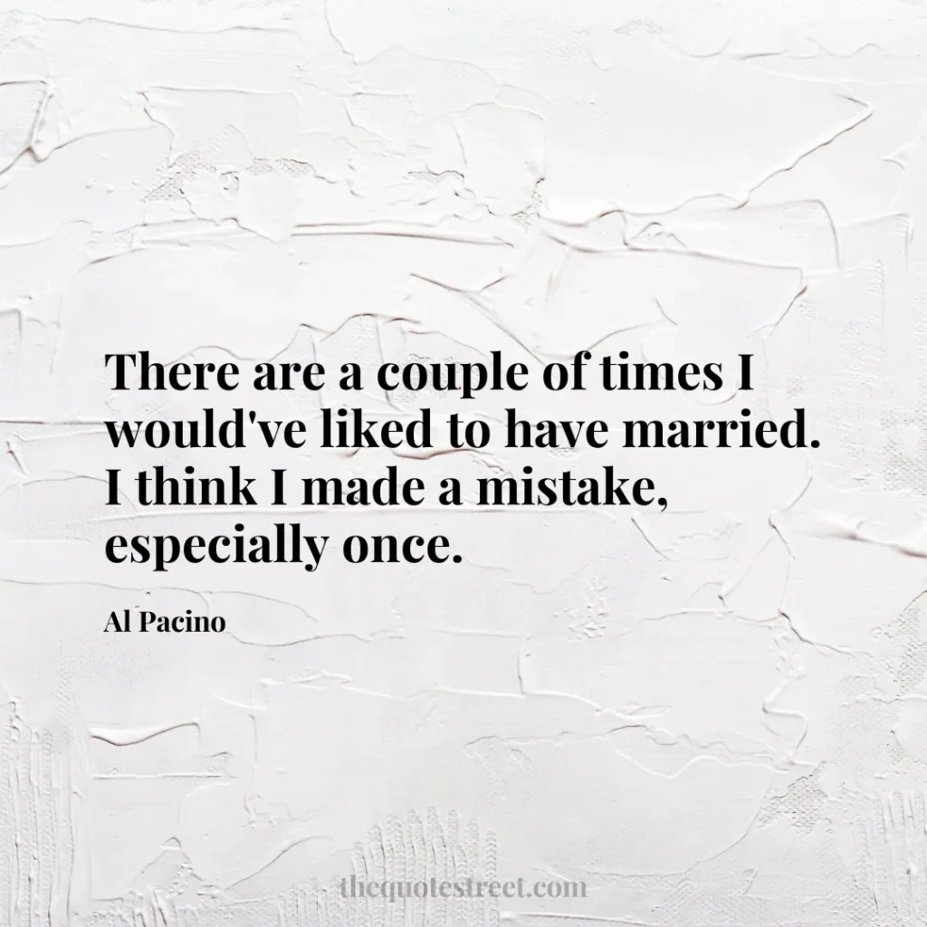 There are a couple of times I would've liked to have married. I think I made a mistake