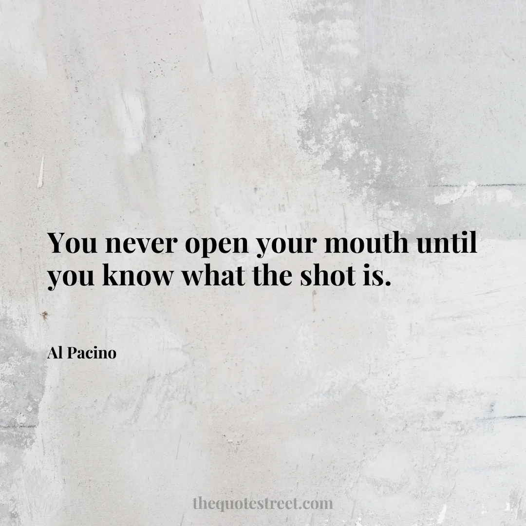 You never open your mouth until you know what the shot is. - Al Pacino