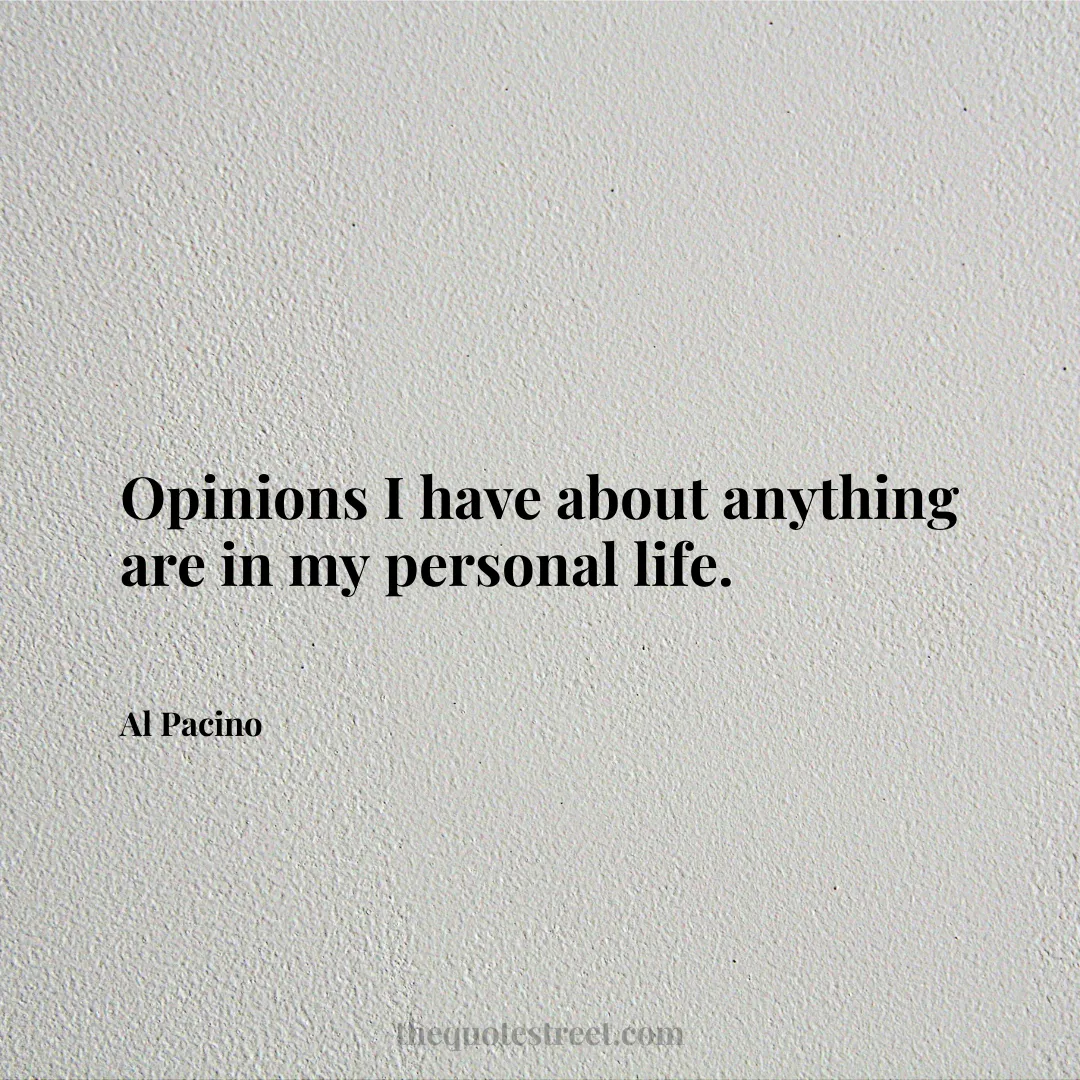 Opinions I have about anything are in my personal life. - Al Pacino