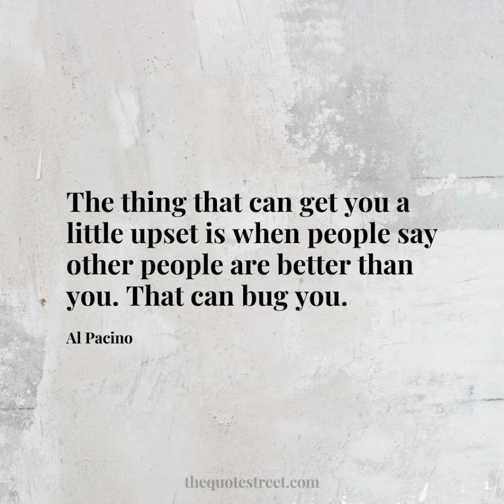 The thing that can get you a little upset is when people say other people are better than you. That can bug you. - Al Pacino