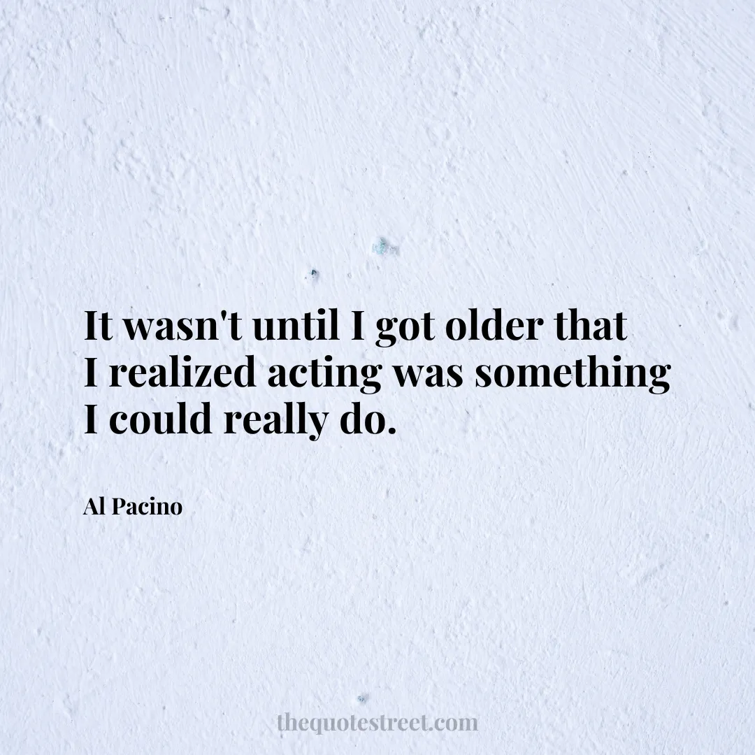 It wasn't until I got older that I realized acting was something I could really do. - Al Pacino