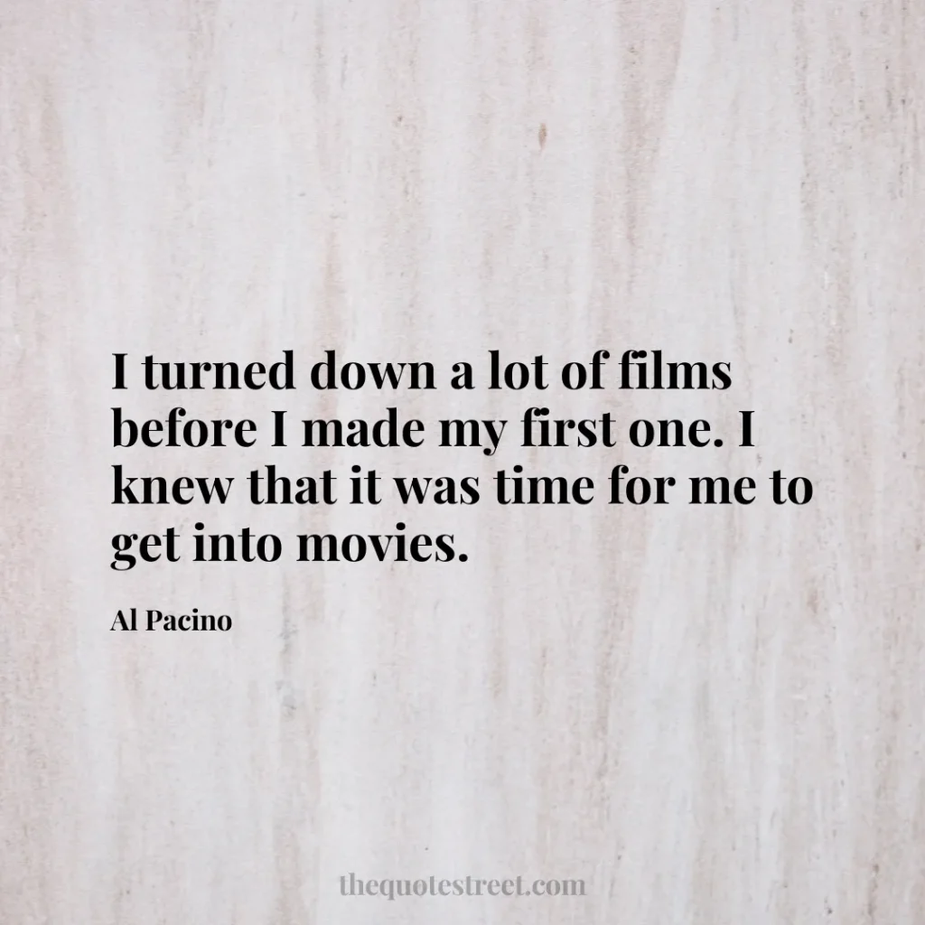I turned down a lot of films before I made my first one. I knew that it was time for me to get into movies. - Al Pacino