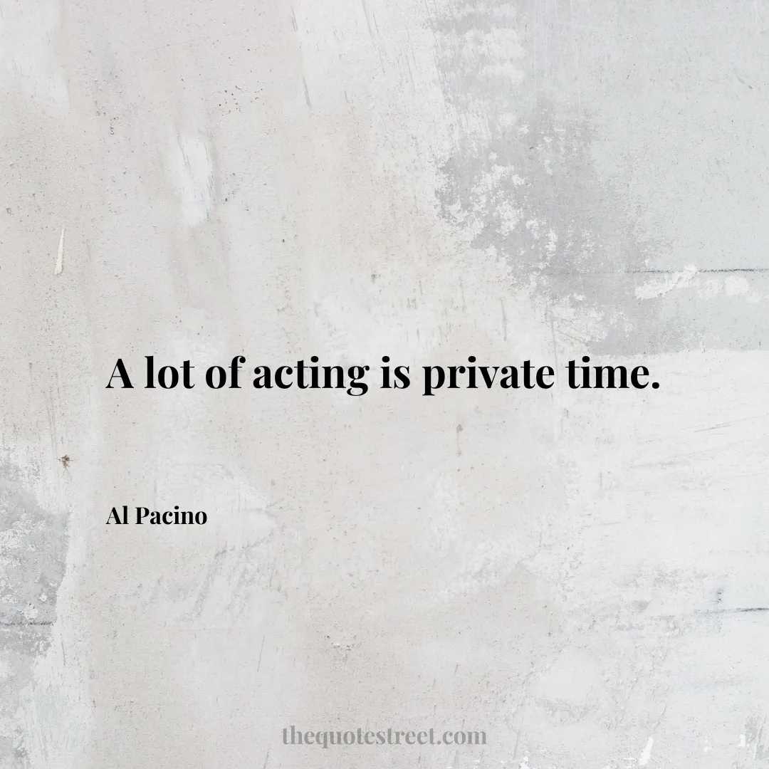 A lot of acting is private time. - Al Pacino