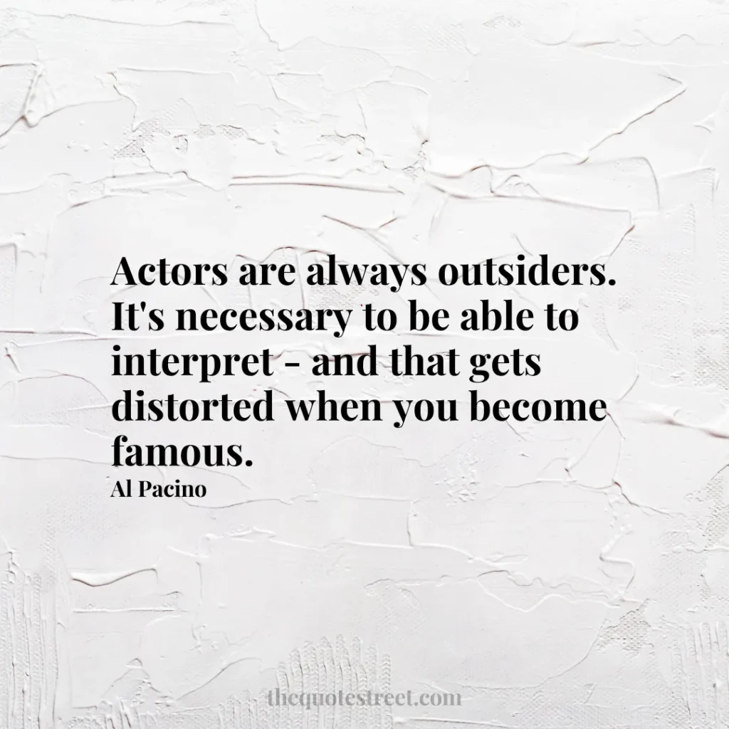 Actors are always outsiders. It's necessary to be able to interpret - and that gets distorted when you become famous. - Al Pacino
