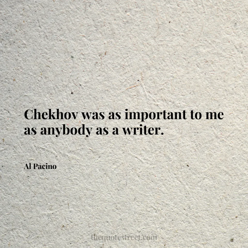 Chekhov was as important to me as anybody as a writer. - Al Pacino
