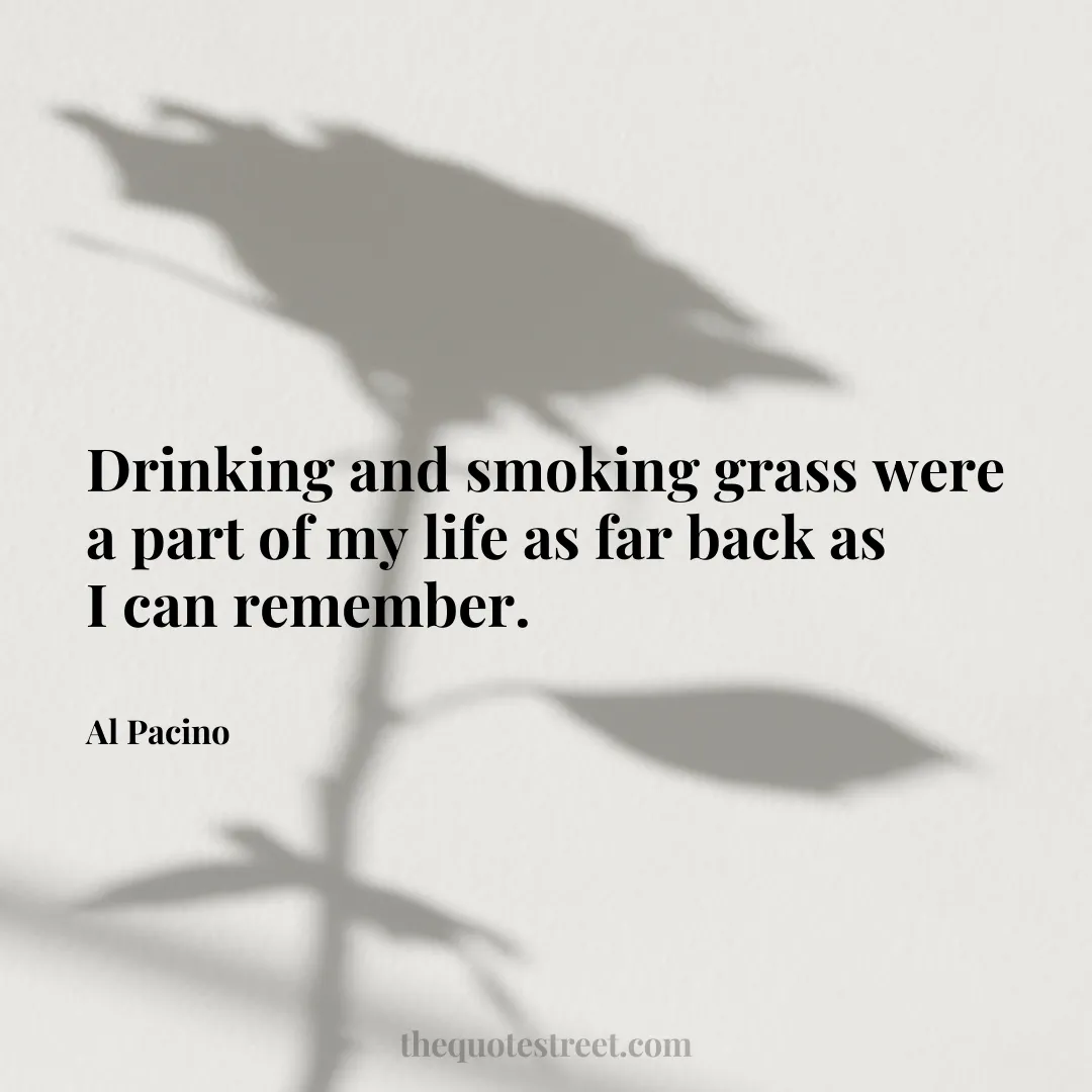 Drinking and smoking grass were a part of my life as far back as I can remember. - Al Pacino