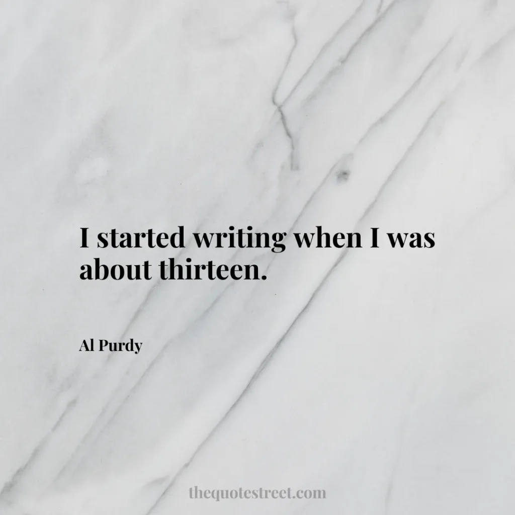 I started writing when I was about thirteen. - Al Purdy