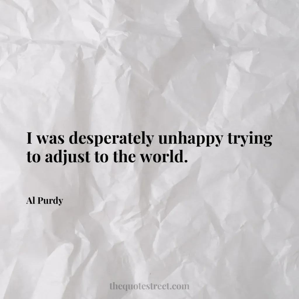 I was desperately unhappy trying to adjust to the world. - Al Purdy