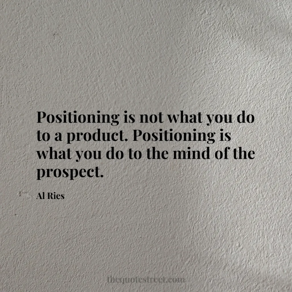 Positioning is not what you do to a product. Positioning is what you do to the mind of the prospect. - Al Ries