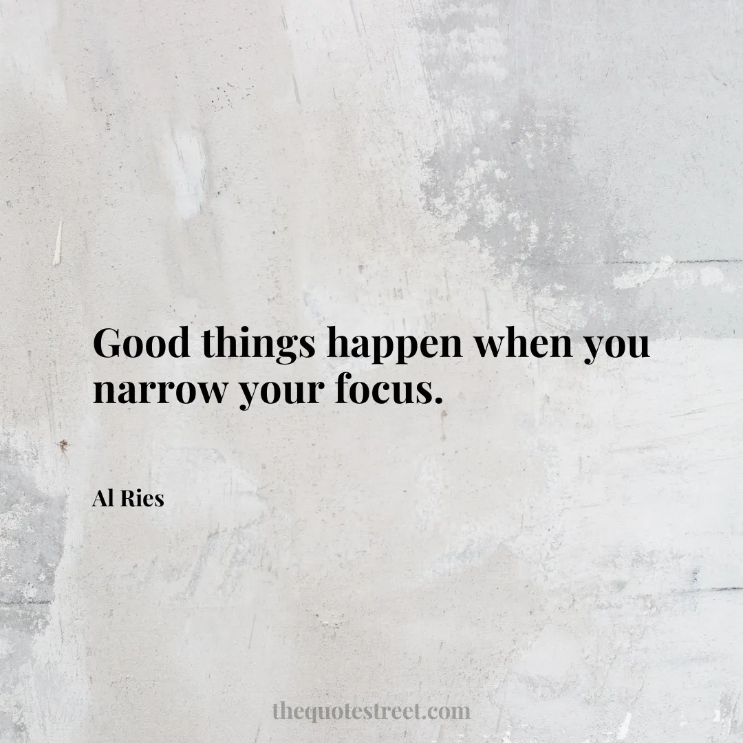 Good things happen when you narrow your focus. - Al Ries