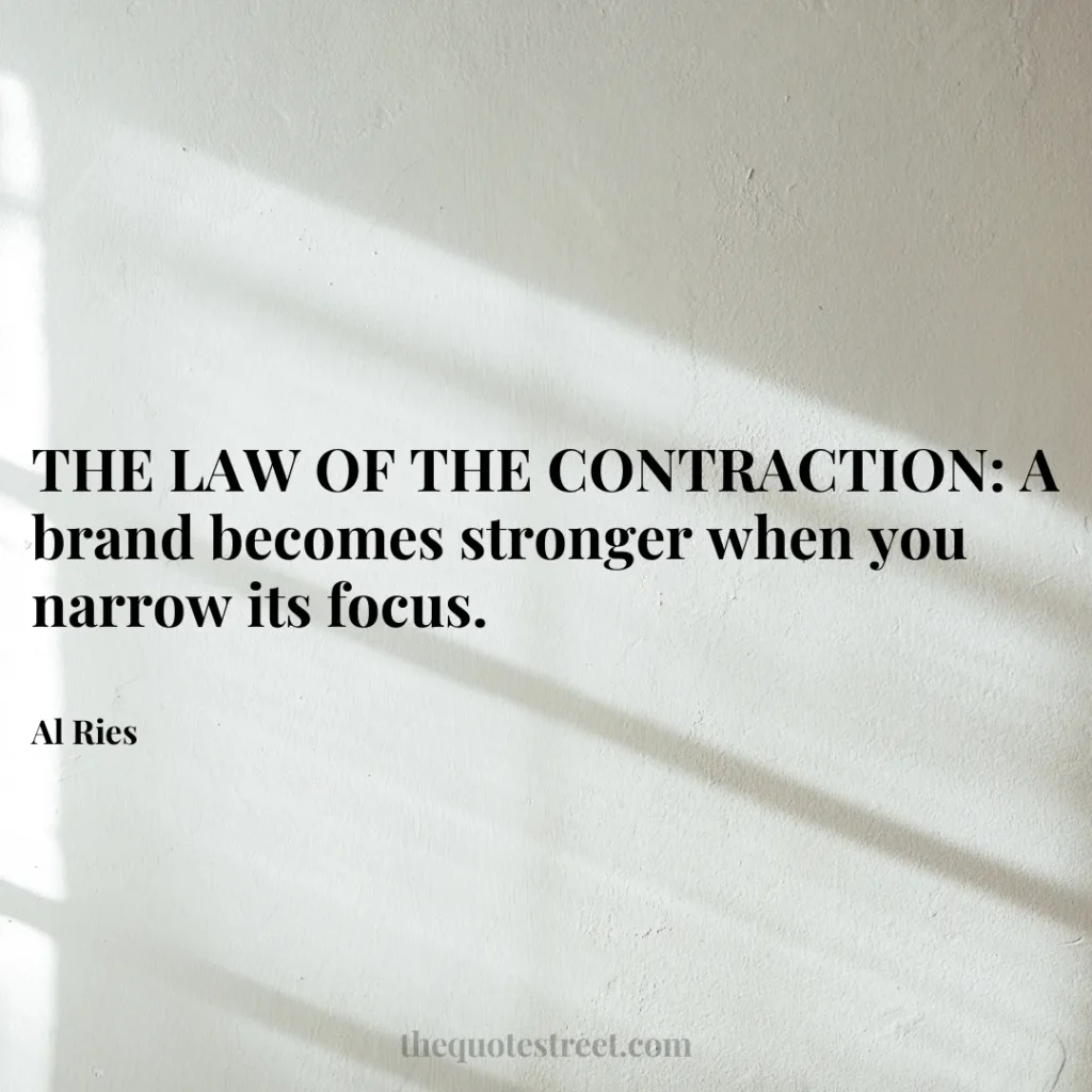THE LAW OF THE CONTRACTION: A brand becomes stronger when you narrow its focus. - Al Ries