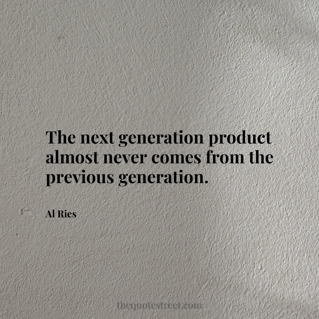 The next generation product almost never comes from the previous generation. - Al Ries