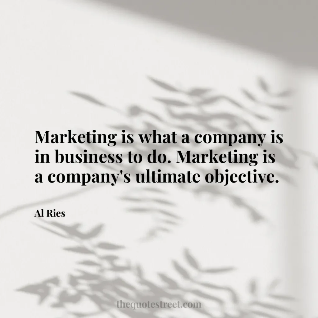 Marketing is what a company is in business to do. Marketing is a company's ultimate objective. - Al Ries