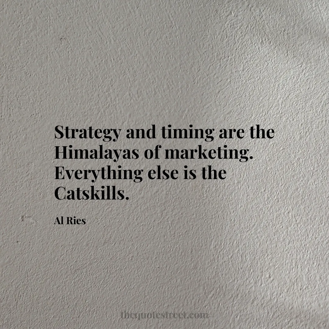 Strategy and timing are the Himalayas of marketing. Everything else is the Catskills. - Al Ries