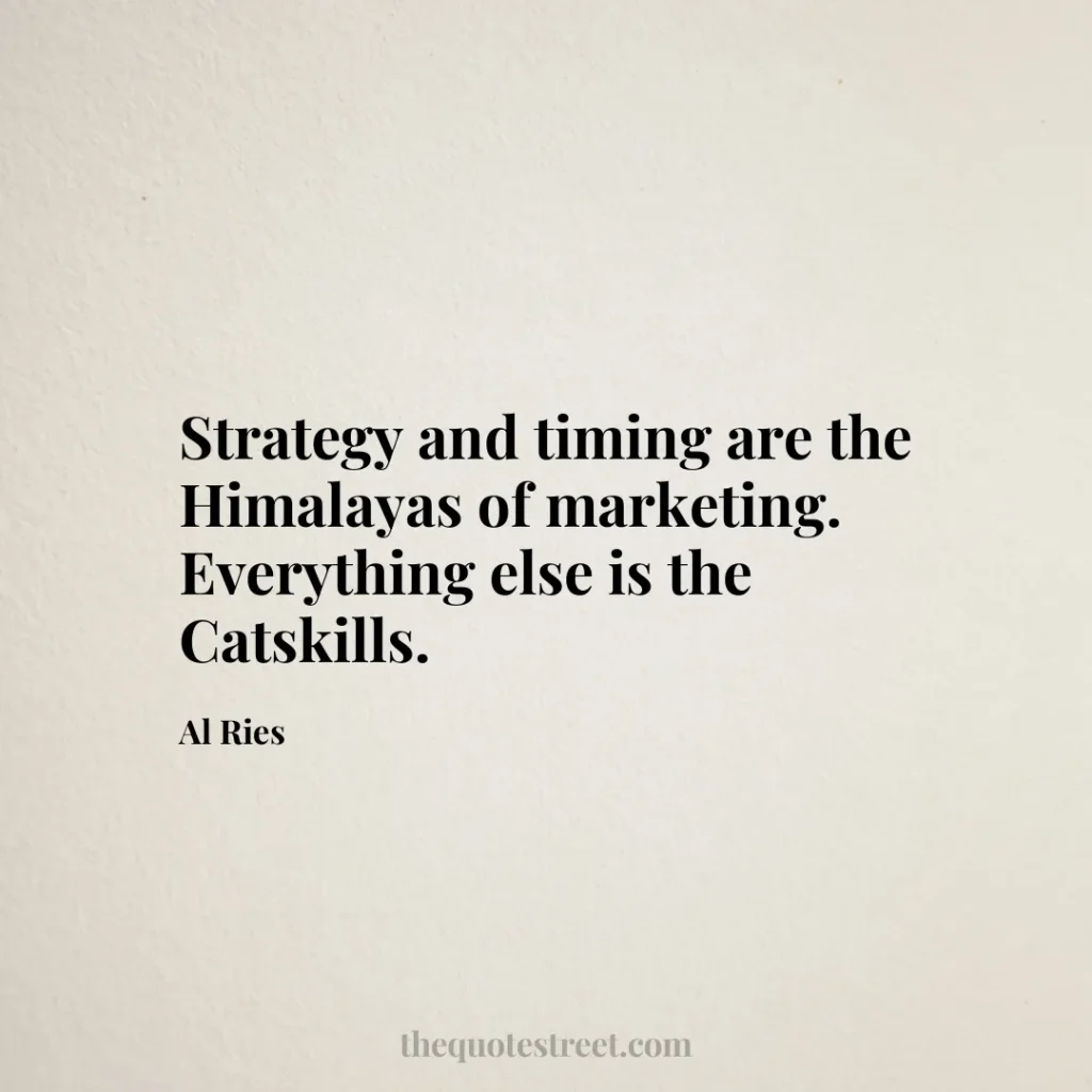 Strategy and timing are the Himalayas of marketing. Everything else is the Catskills. - Al Ries