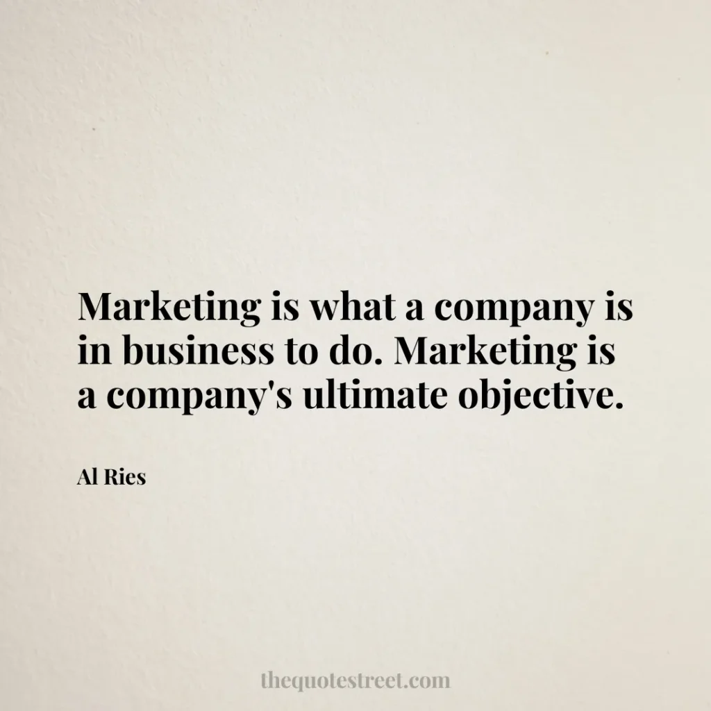 Marketing is what a company is in business to do. Marketing is a company's ultimate objective. - Al Ries