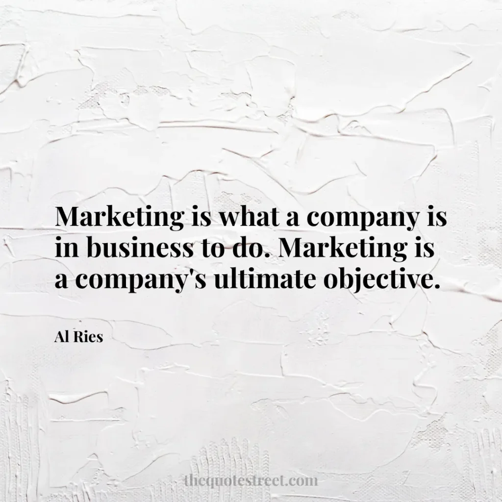 Marketing is what a company is in business to do. Marketing is a company's ultimate objective. - Al Ries