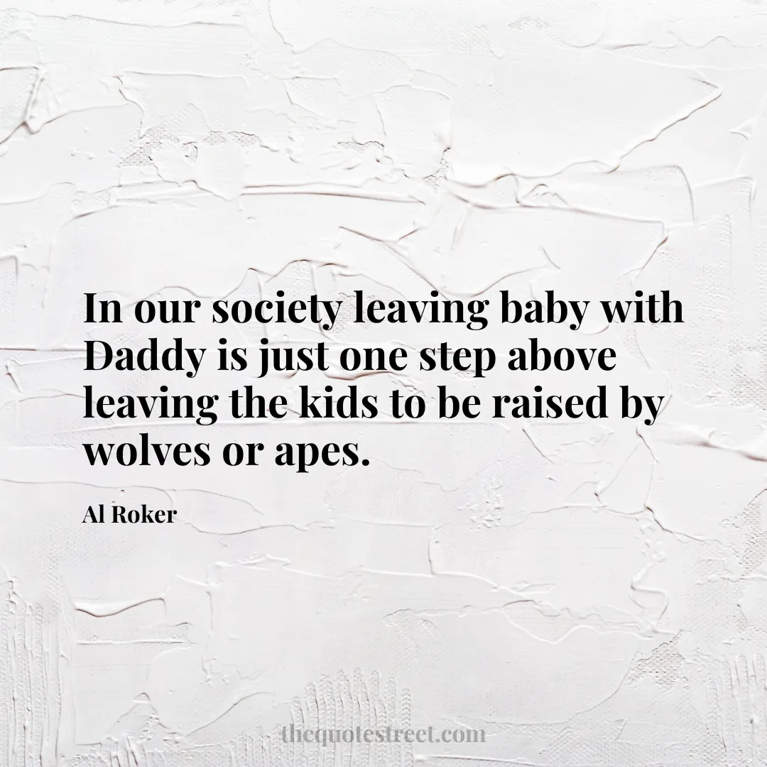 In our society leaving baby with Daddy is just one step above leaving the kids to be raised by wolves or apes. - Al Roker