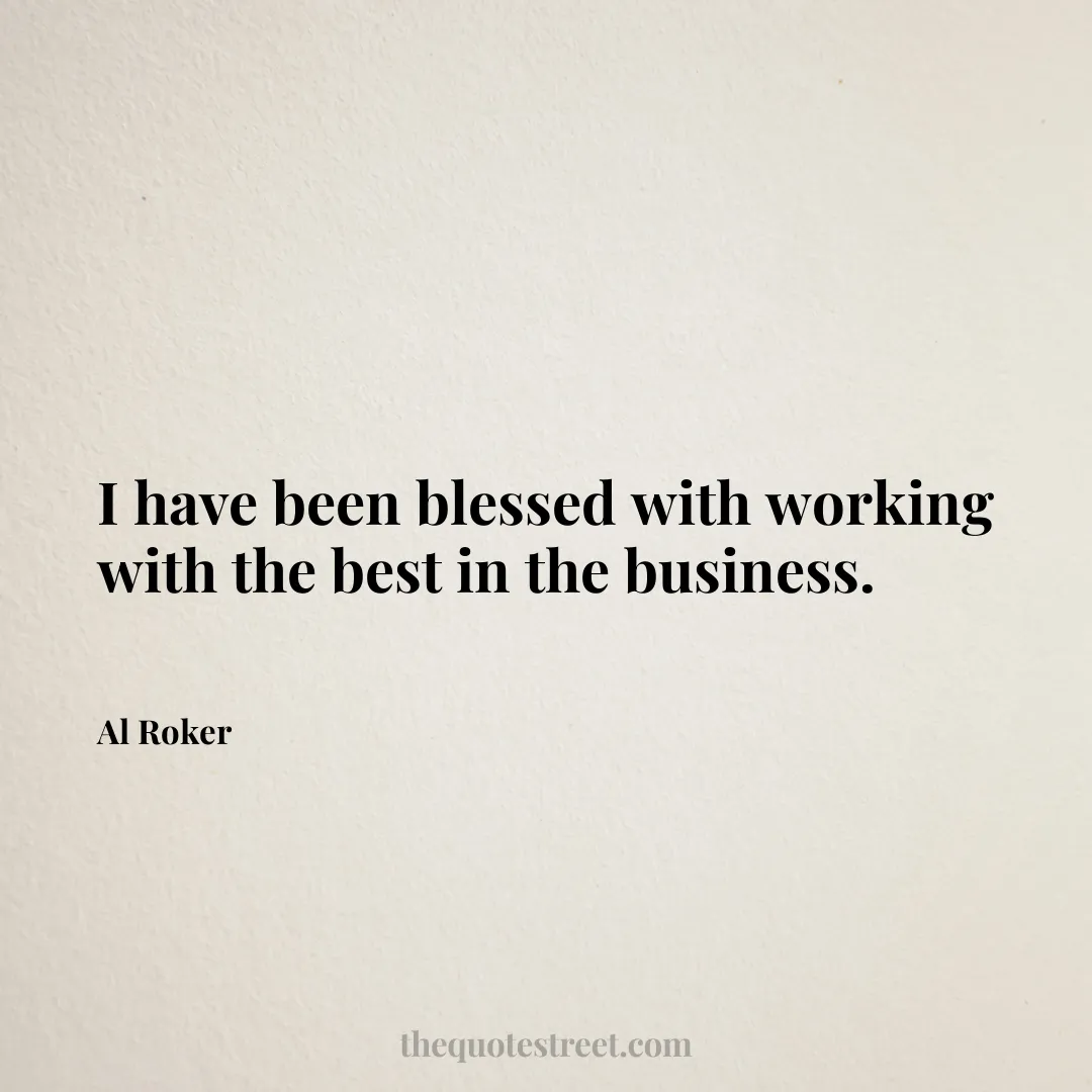 I have been blessed with working with the best in the business. - Al Roker