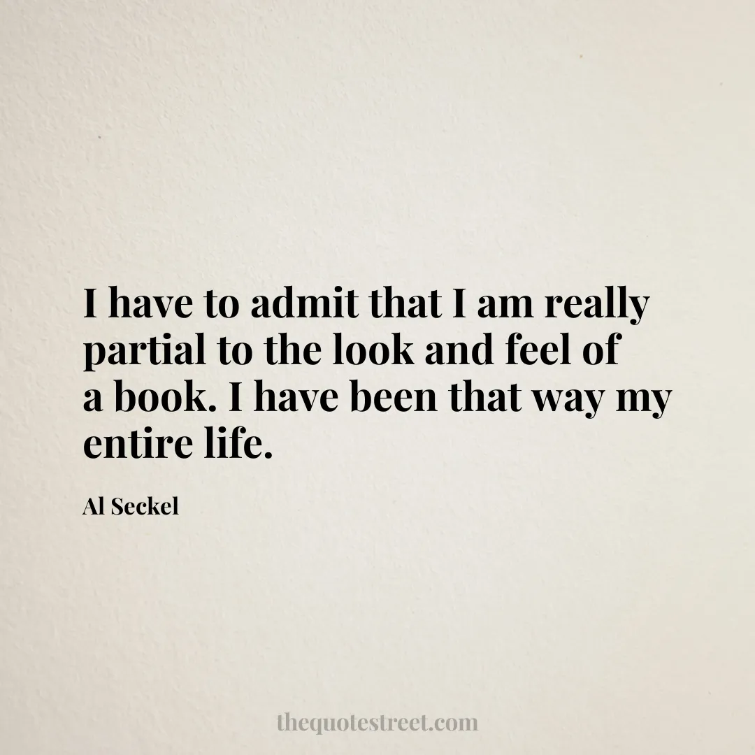 I have to admit that I am really partial to the look and feel of a book. I have been that way my entire life. - Al Seckel