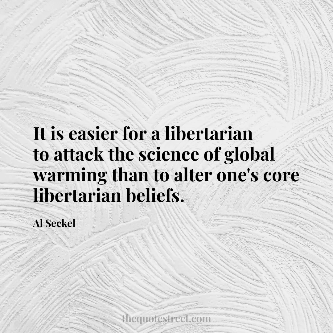 It is easier for a libertarian to attack the science of global warming than to alter one's core libertarian beliefs. - Al Seckel