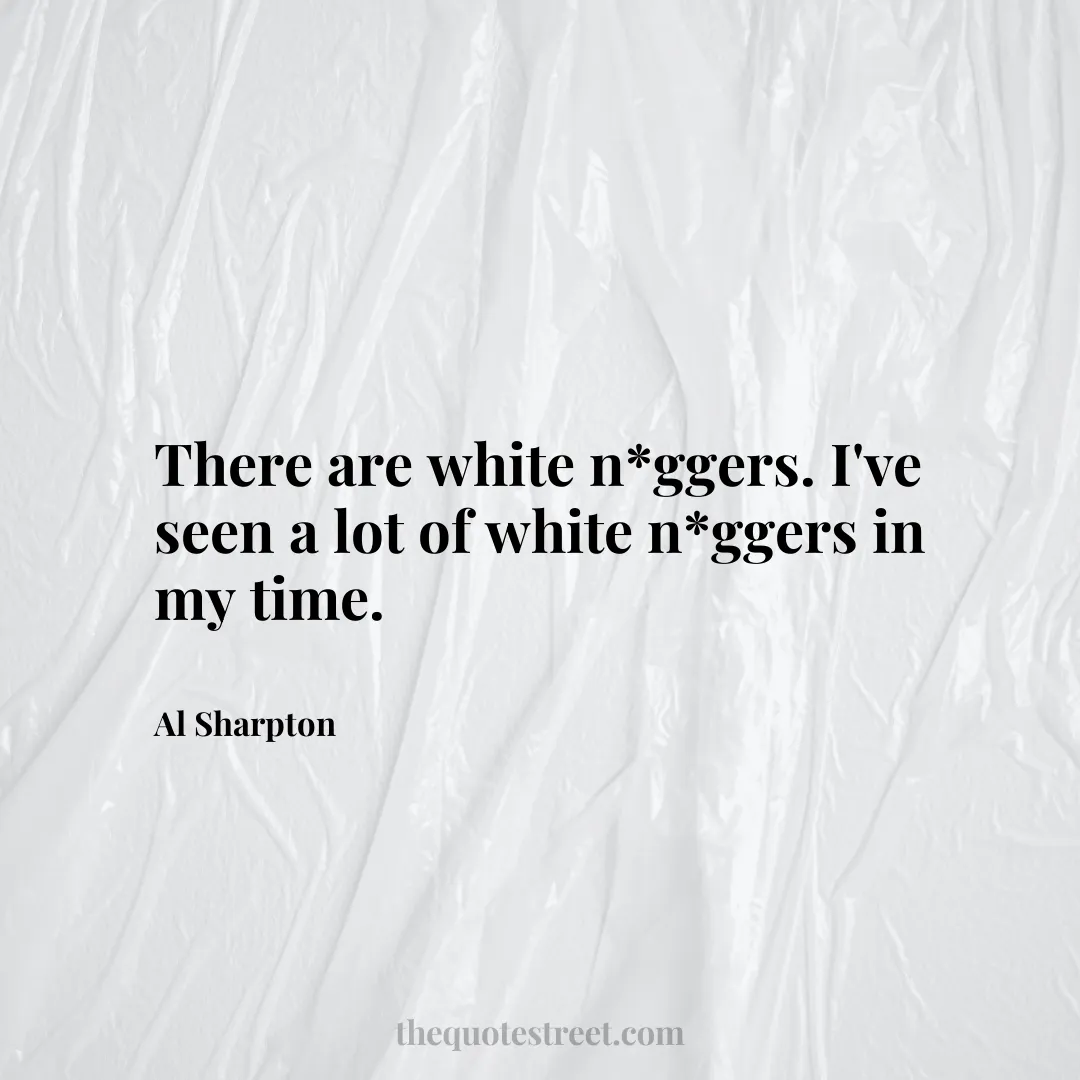 There are white n*ggers. I've seen a lot of white n*ggers in my time. - Al Sharpton