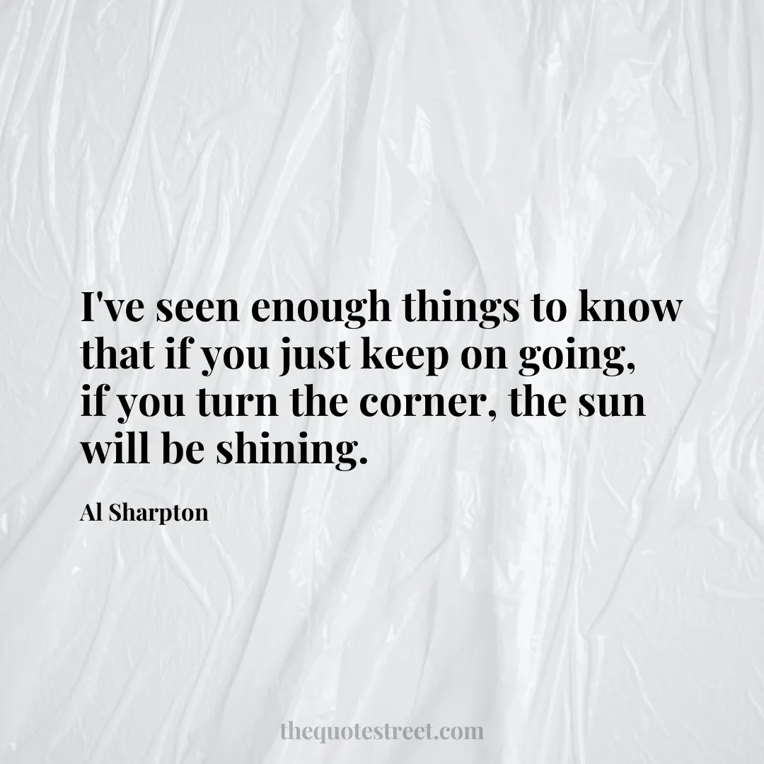 I've seen enough things to know that if you just keep on going