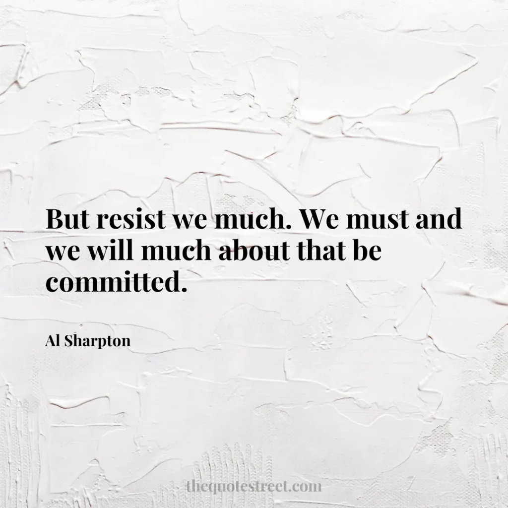 But resist we much. We must and we will much about that be committed. - Al Sharpton