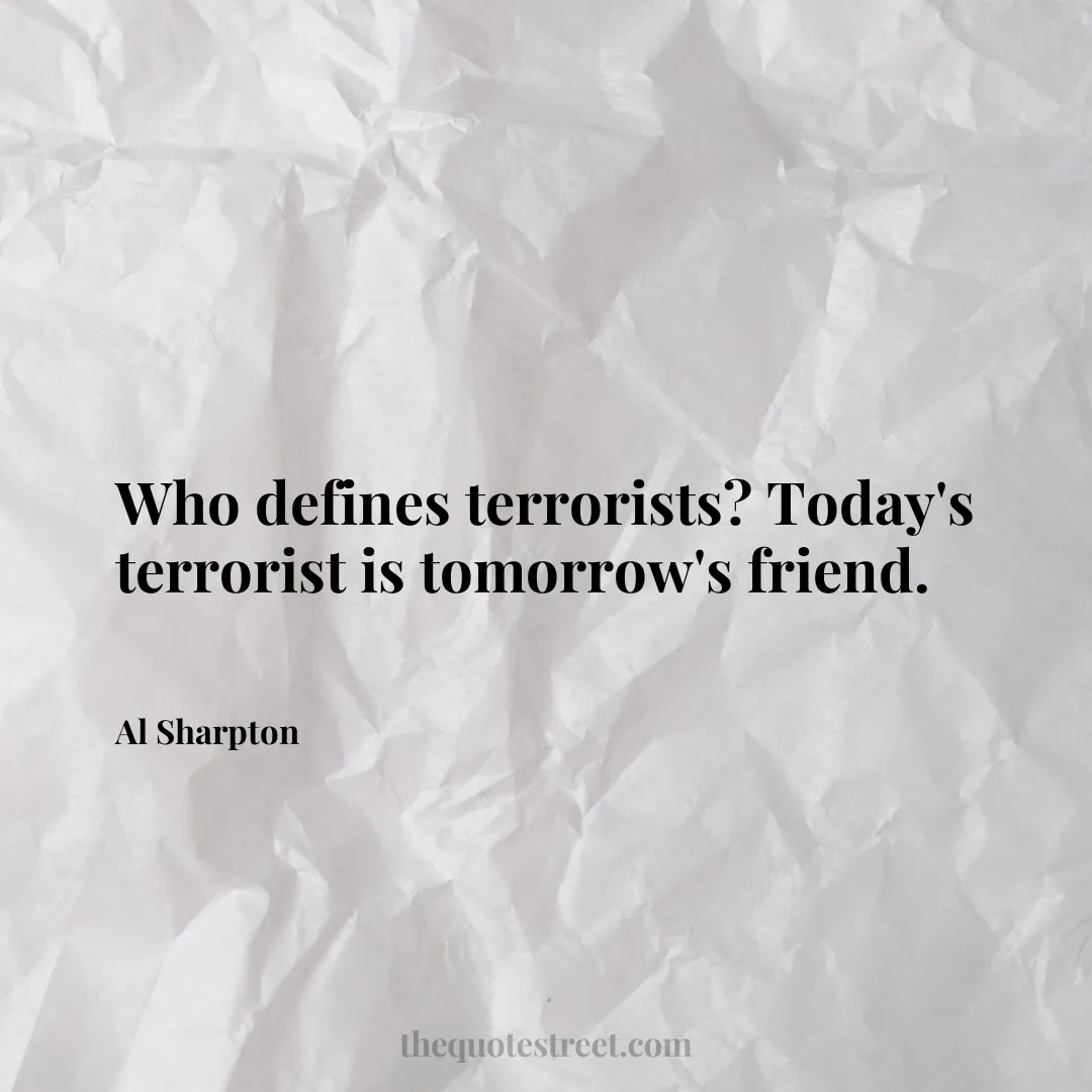 Who defines terrorists? Today's terrorist is tomorrow's friend. - Al Sharpton