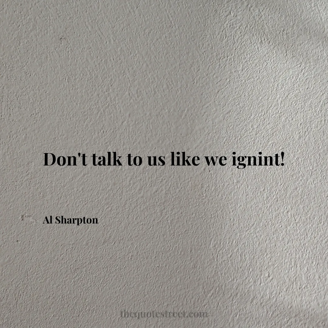 Don't talk to us like we ignint! - Al Sharpton