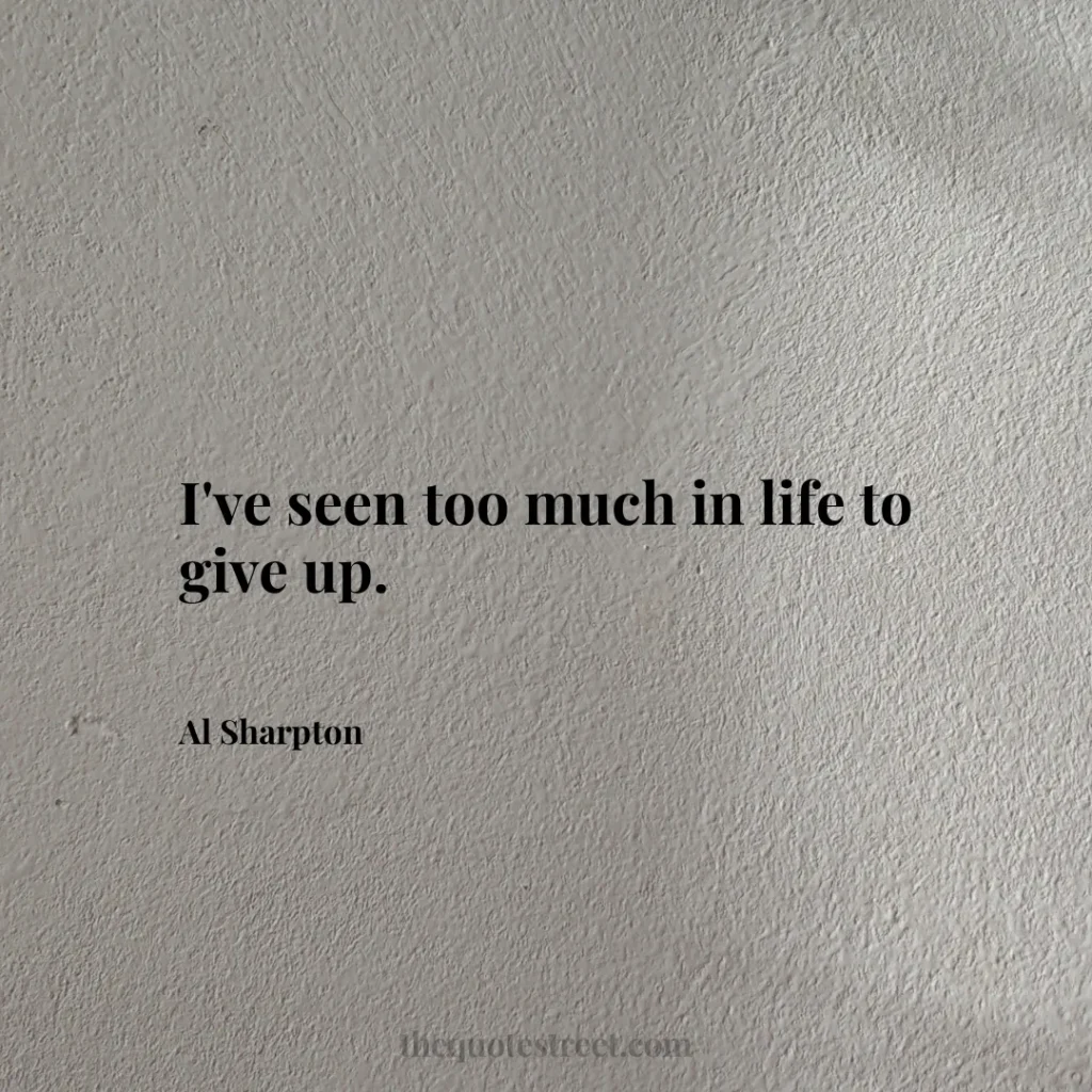 I've seen too much in life to give up. - Al Sharpton