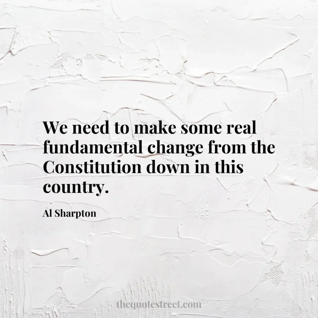 We need to make some real fundamental change from the Constitution down in this country. - Al Sharpton