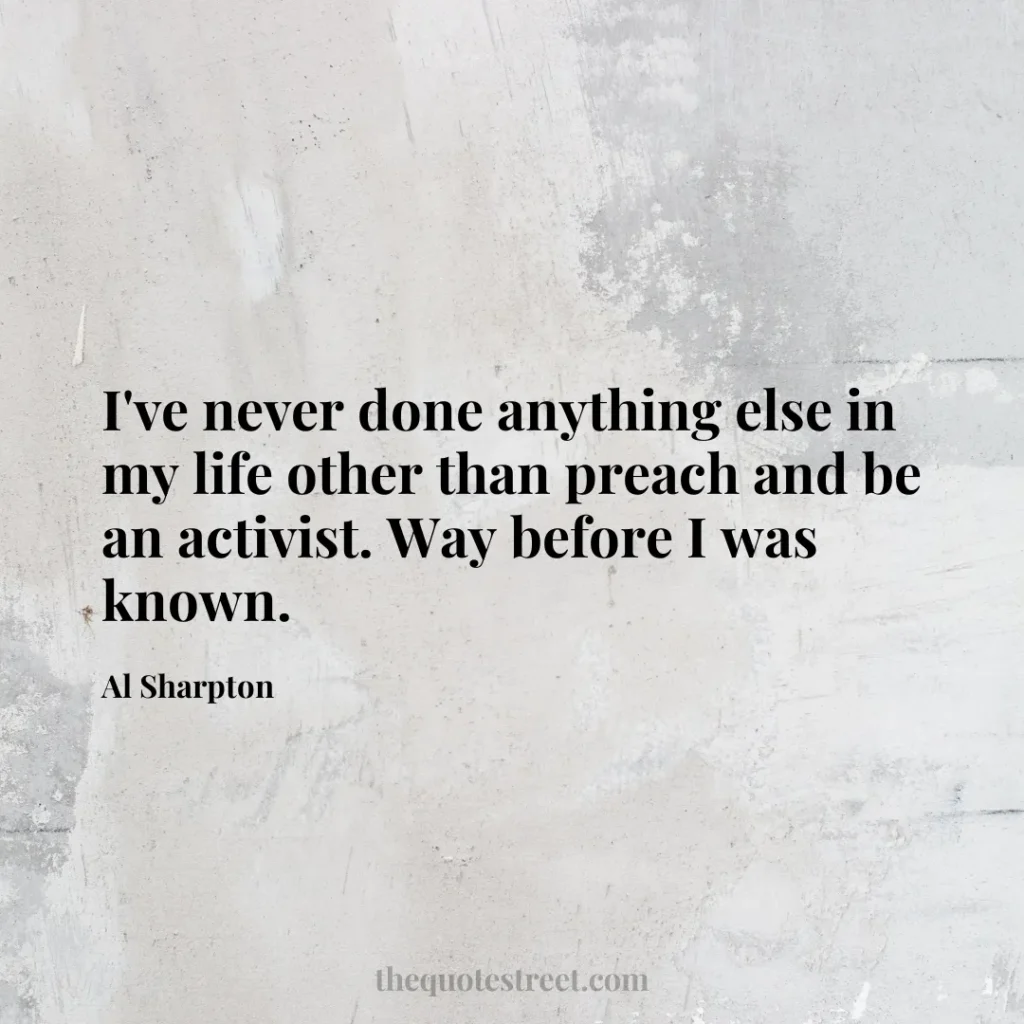 I've never done anything else in my life other than preach and be an activist. Way before I was known. - Al Sharpton