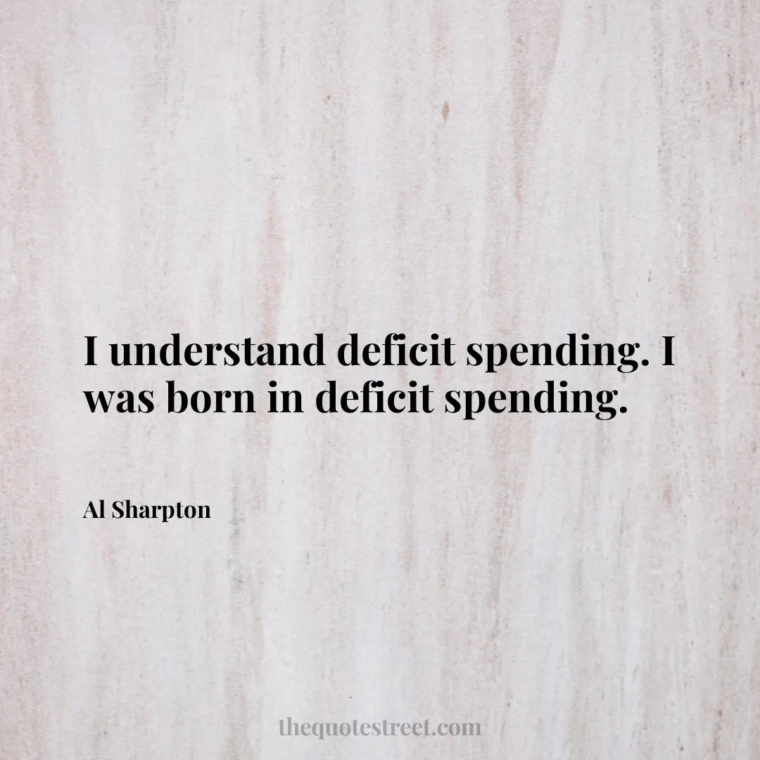 I understand deficit spending. I was born in deficit spending. - Al Sharpton