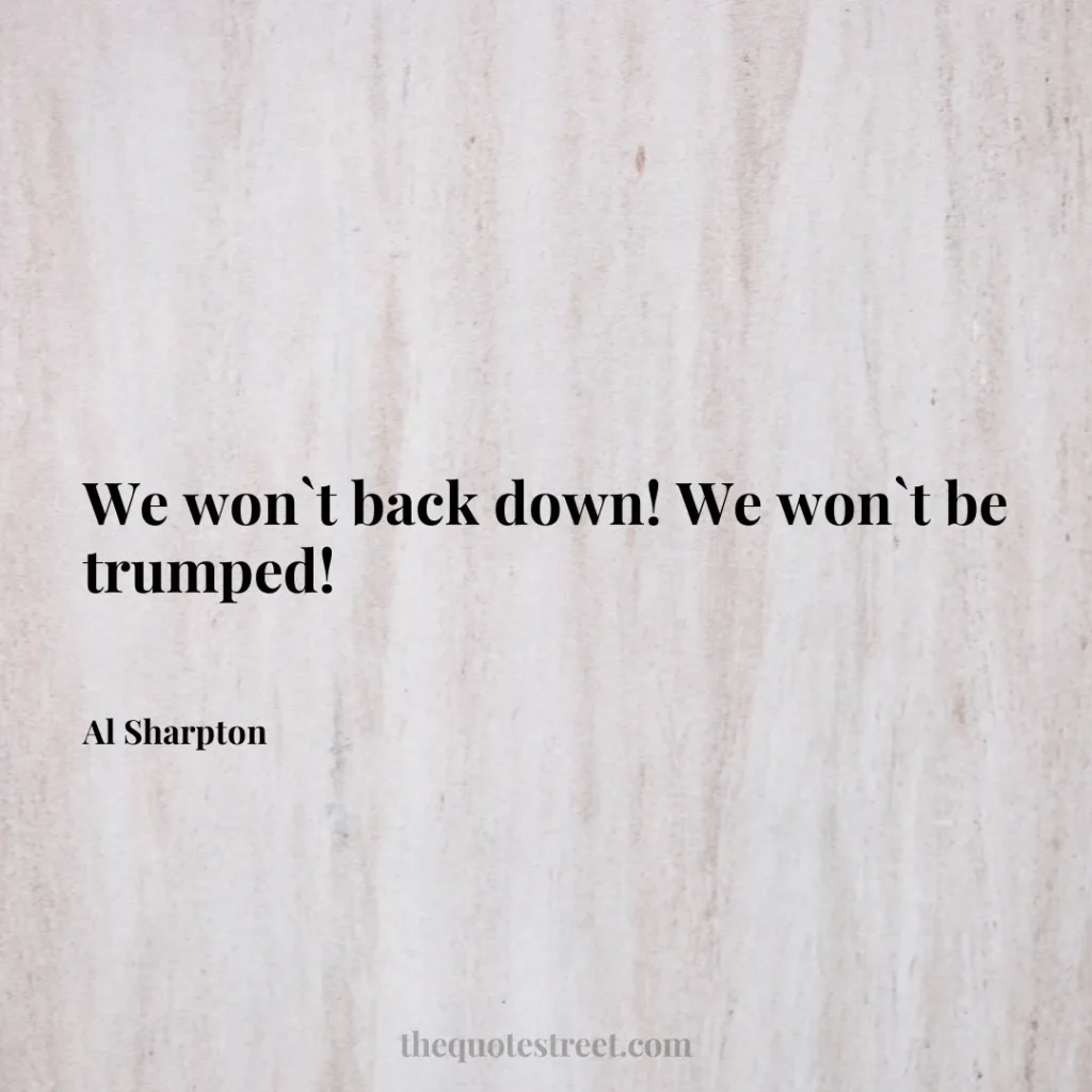 We won`t back down! We won`t be trumped! - Al Sharpton