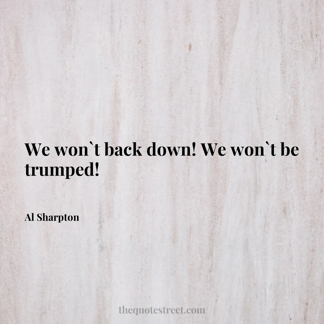 We won`t back down! We won`t be trumped! - Al Sharpton