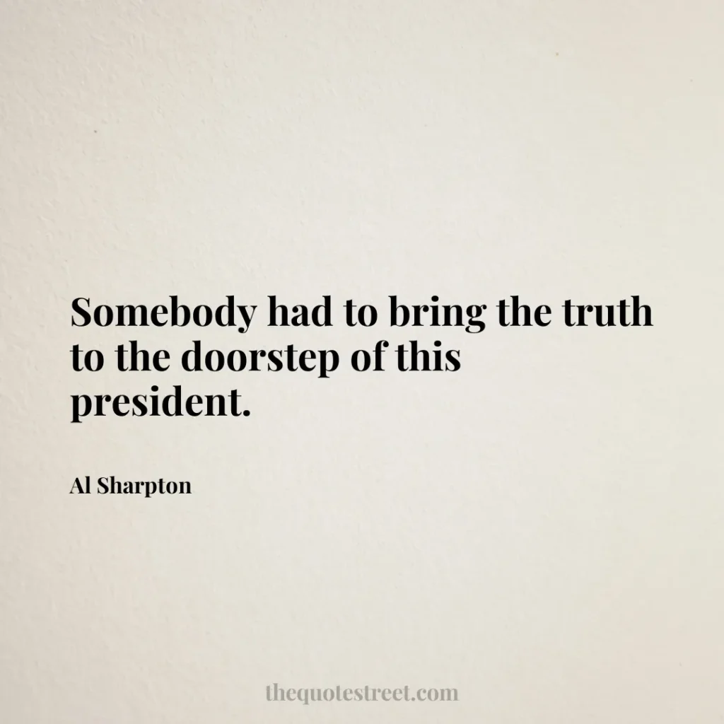 Somebody had to bring the truth to the doorstep of this president. - Al Sharpton