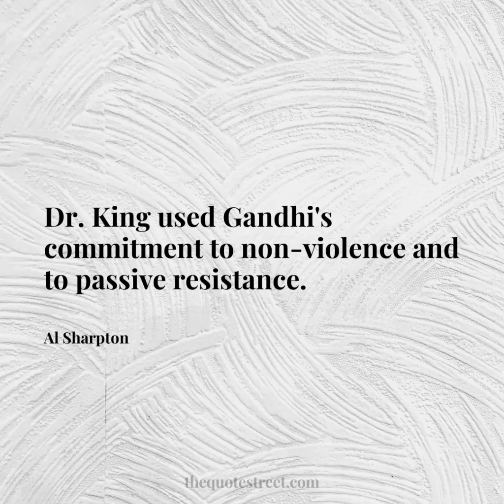 Dr. King used Gandhi's commitment to non-violence and to passive resistance. - Al Sharpton