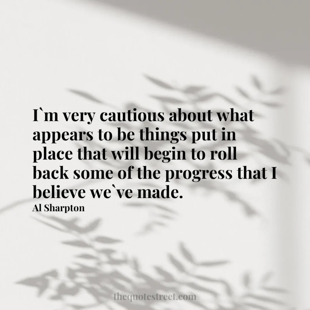 I`m very cautious about what appears to be things put in place that will begin to roll back some of the progress that I believe we`ve made. - Al Sharpton