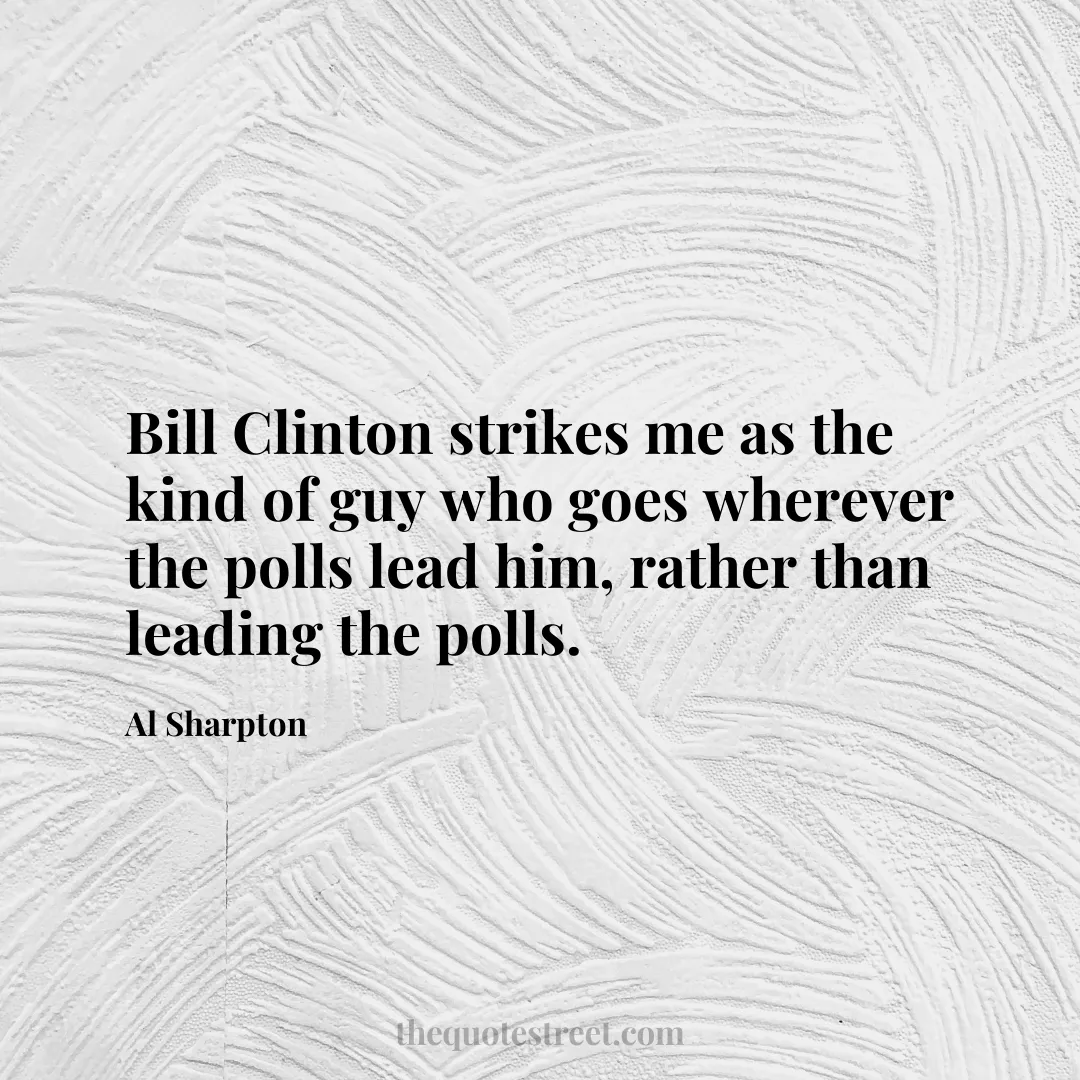 Bill Clinton strikes me as the kind of guy who goes wherever the polls lead him