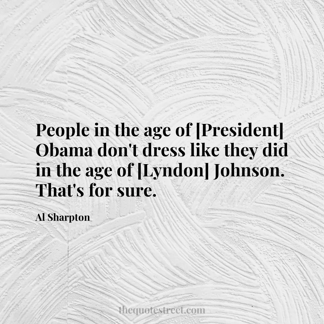 People in the age of [President] Obama don't dress like they did in the age of [Lyndon] Johnson. That's for sure. - Al Sharpton