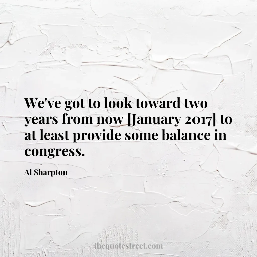 We've got to look toward two years from now [January 2017] to at least provide some balance in congress. - Al Sharpton
