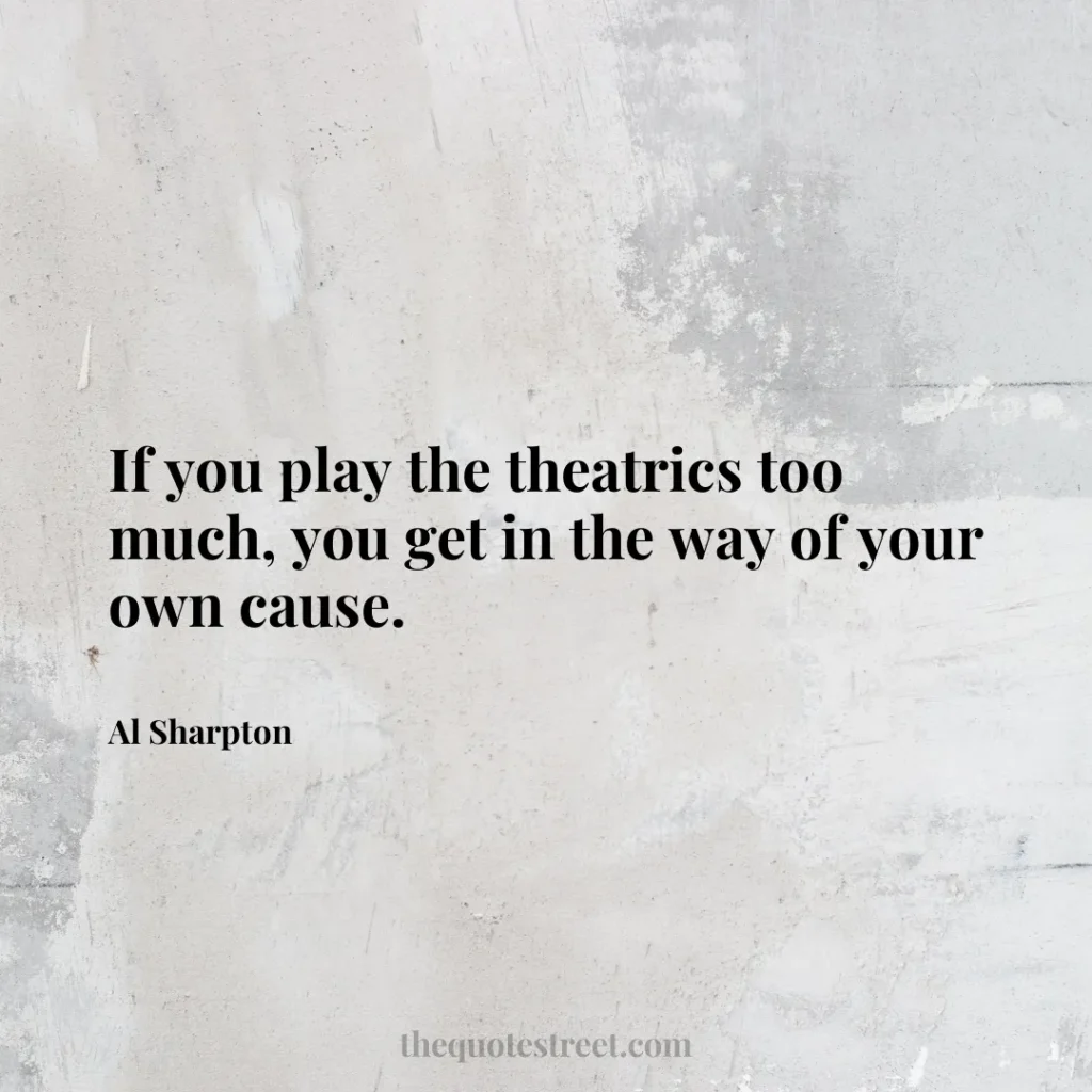 If you play the theatrics too much