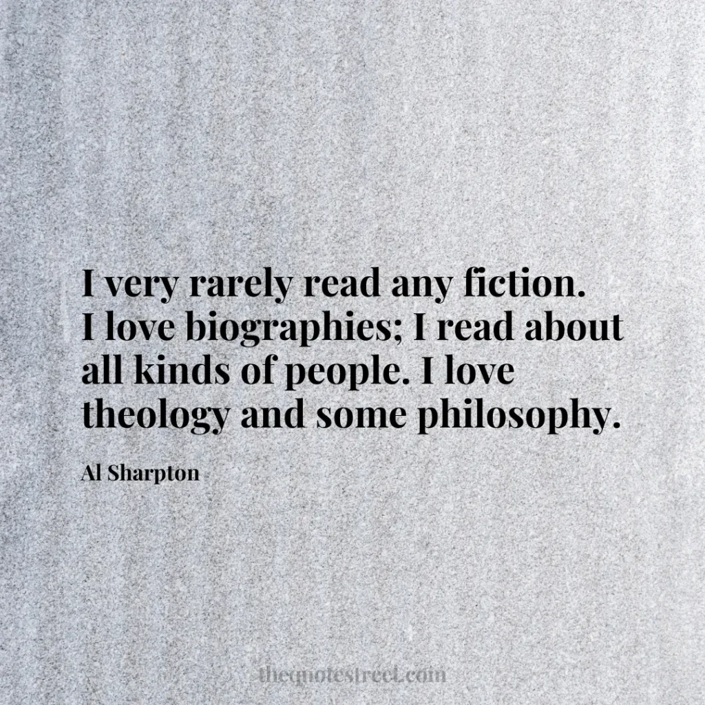 I very rarely read any fiction. I love biographies; I read about all kinds of people. I love theology and some philosophy. - Al Sharpton