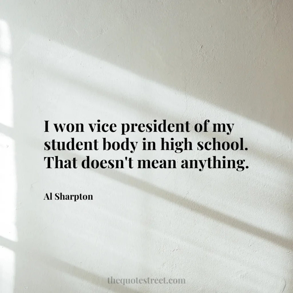 I won vice president of my student body in high school. That doesn't mean anything. - Al Sharpton