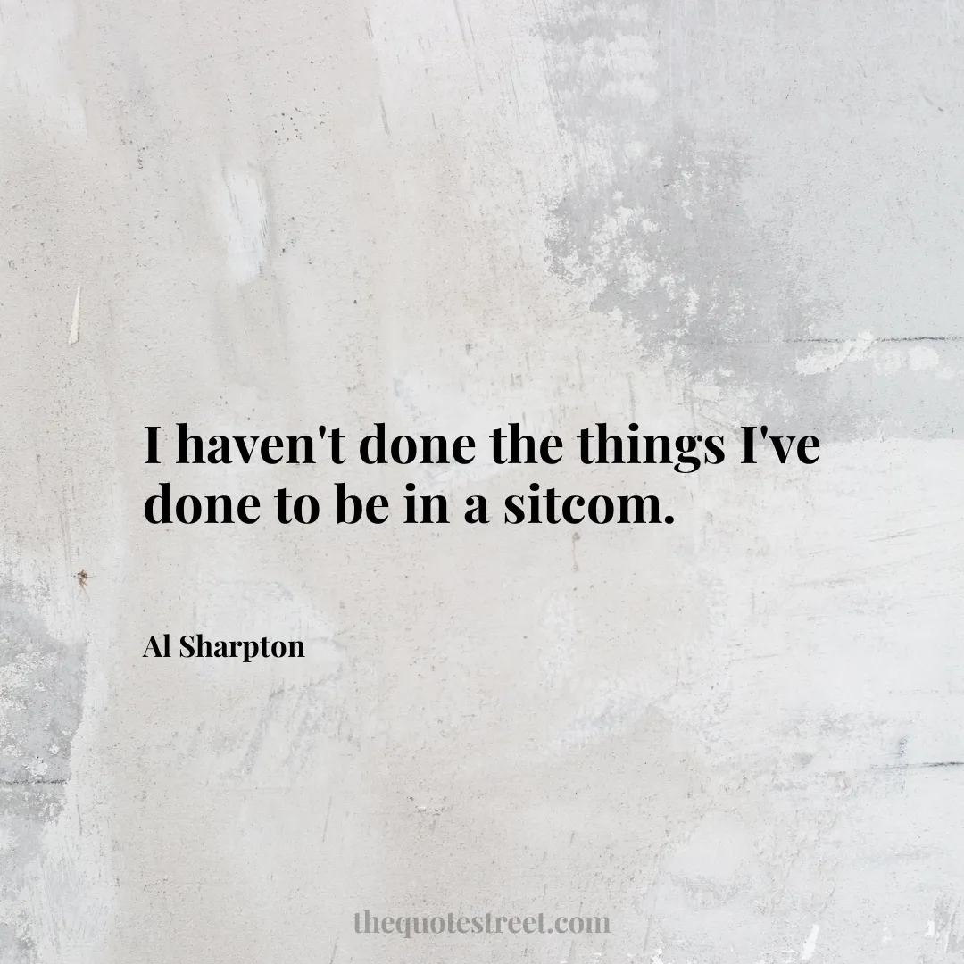 I haven't done the things I've done to be in a sitcom. - Al Sharpton
