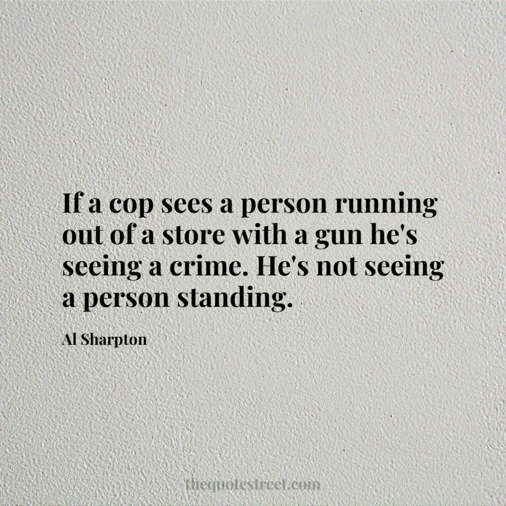 If a cop sees a person running out of a store with a gun he's seeing a crime. He's not seeing a person standing. - Al Sharpton