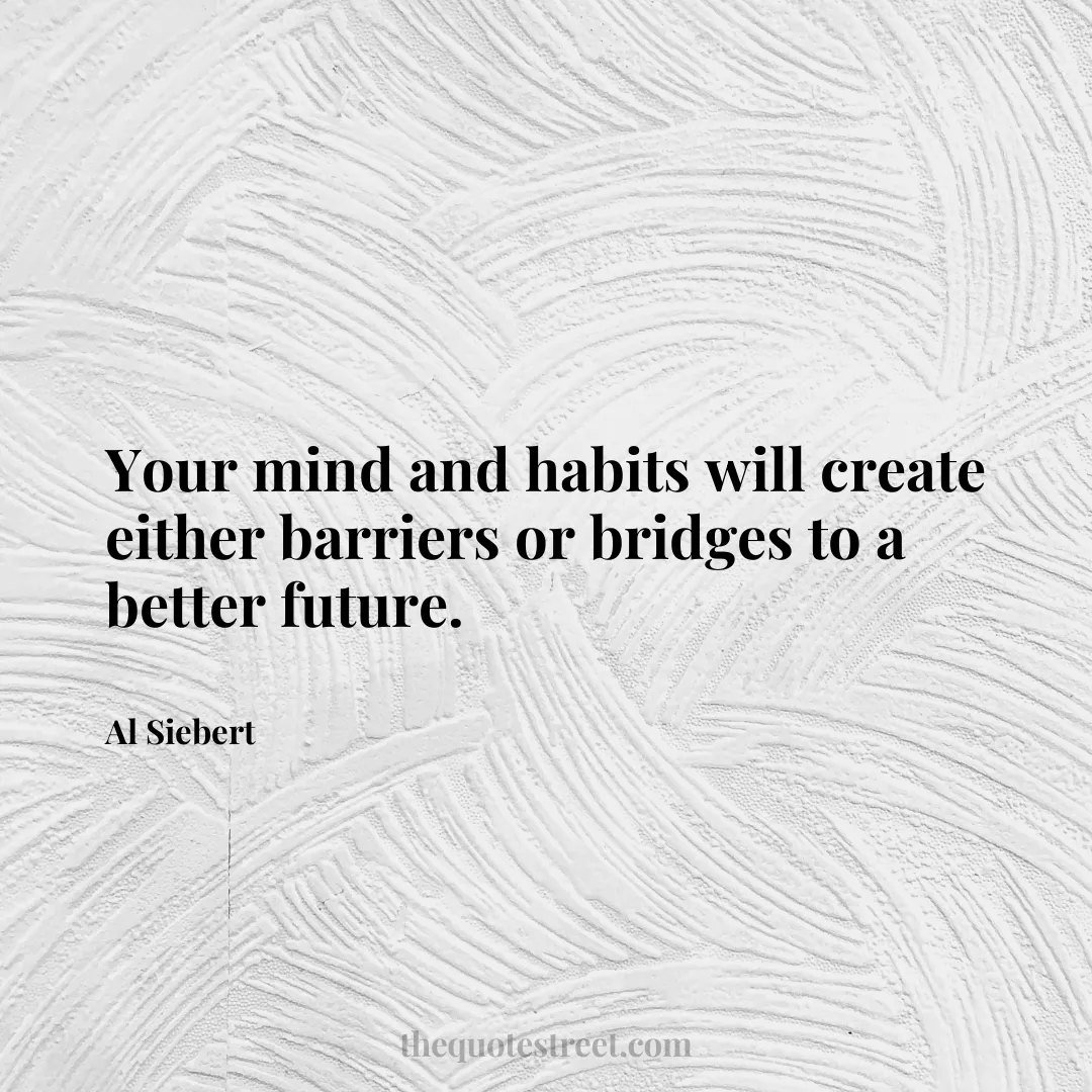 Your mind and habits will create either barriers or bridges to a better future. - Al Siebert